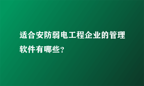 适合安防弱电工程企业的管理软件有哪些？