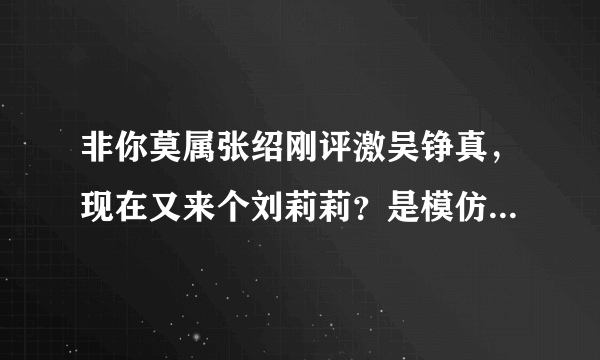 非你莫属张绍刚评激吴铮真，现在又来个刘莉莉？是模仿还是巧合？