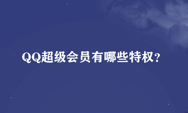 QQ超级会员有哪些特权？