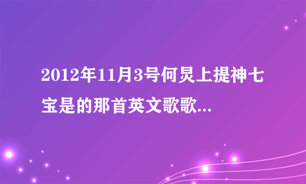 2012年11月3号何炅上提神七宝是的那首英文歌歌名是什么?