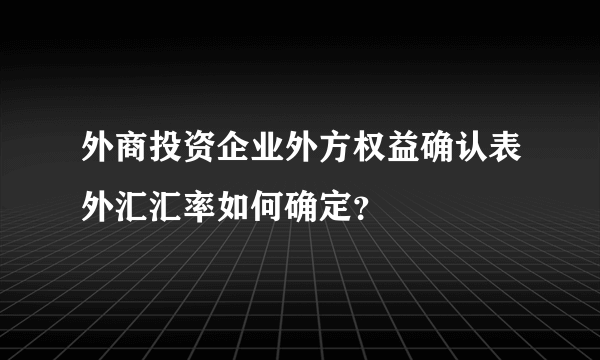 外商投资企业外方权益确认表外汇汇率如何确定？