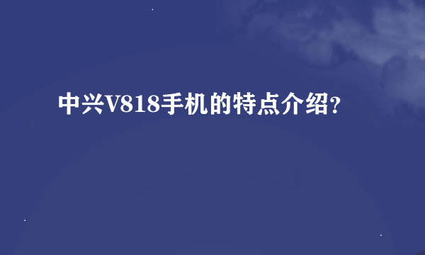 中兴V818手机的特点介绍？