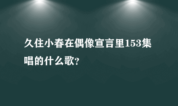 久住小春在偶像宣言里153集唱的什么歌？