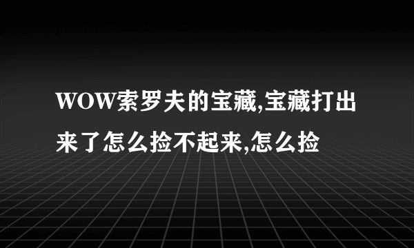 WOW索罗夫的宝藏,宝藏打出来了怎么捡不起来,怎么捡