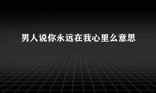 男人说你永远在我心里么意思