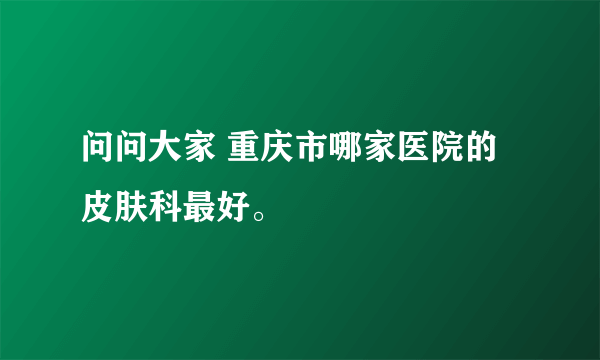 问问大家 重庆市哪家医院的皮肤科最好。