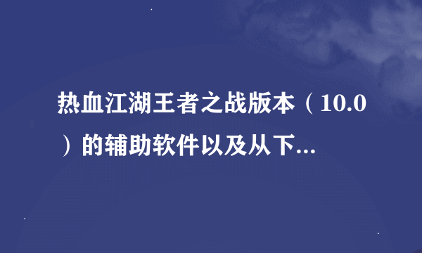 热血江湖王者之战版本（10.0）的辅助软件以及从下载到使用的步骤谁给？我给分