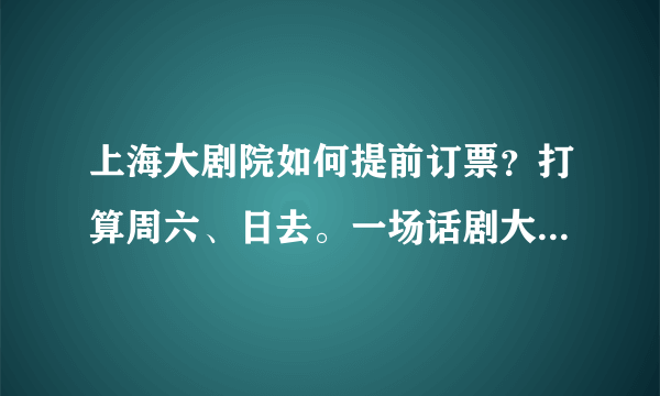 上海大剧院如何提前订票？打算周六、日去。一场话剧大概花费多少呢？