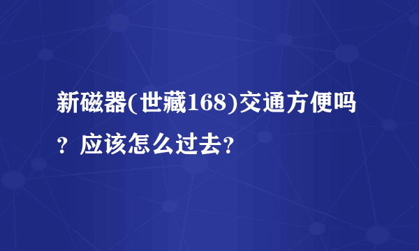 新磁器(世藏168)交通方便吗？应该怎么过去？