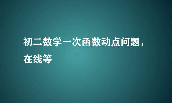 初二数学一次函数动点问题，在线等