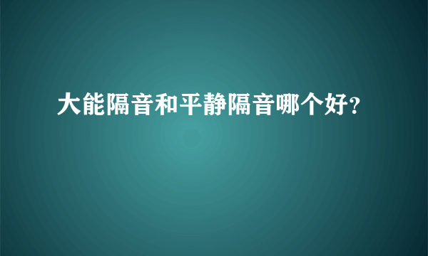 大能隔音和平静隔音哪个好？