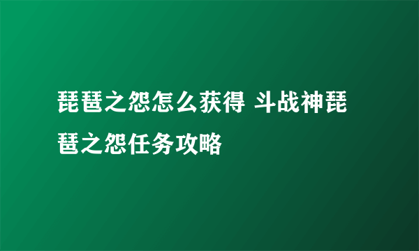 琵琶之怨怎么获得 斗战神琵琶之怨任务攻略