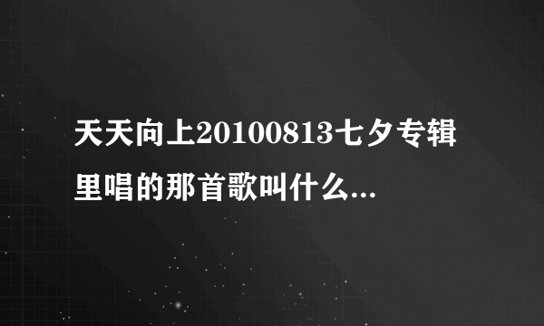 天天向上20100813七夕专辑里唱的那首歌叫什么名字。baby baby的。。