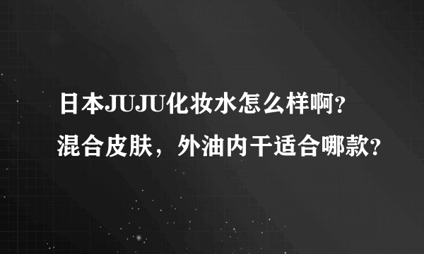 日本JUJU化妆水怎么样啊？混合皮肤，外油内干适合哪款？