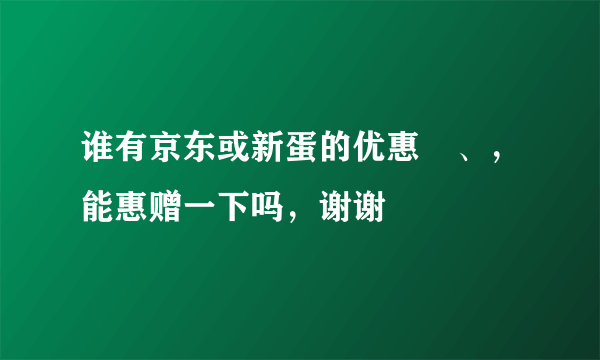 谁有京东或新蛋的优惠劵、，能惠赠一下吗，谢谢