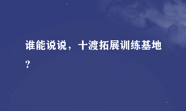 谁能说说，十渡拓展训练基地？