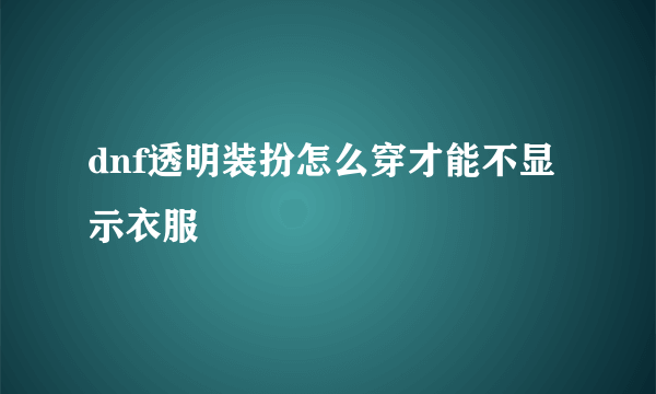 dnf透明装扮怎么穿才能不显示衣服