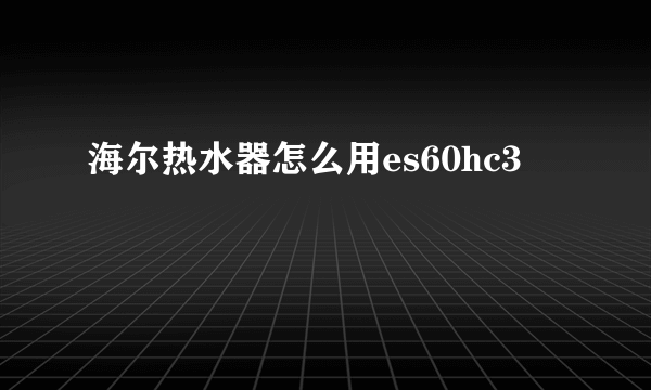 海尔热水器怎么用es60hc3