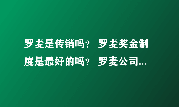 罗麦是传销吗？ 罗麦奖金制度是最好的吗？ 罗麦公司怎么样？ 罗麦的产品好不好？罗麦好做吗？ 罗麦灵微