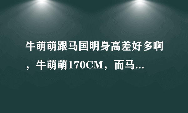 牛萌萌跟马国明身高差好多啊，牛萌萌170CM，而马国明是183CM，差的太多了。