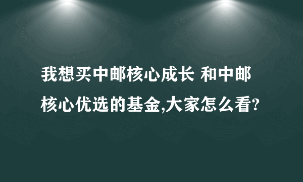 我想买中邮核心成长 和中邮核心优选的基金,大家怎么看?