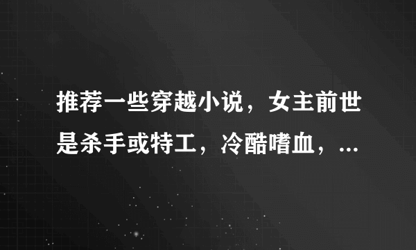 推荐一些穿越小说，女主前世是杀手或特工，冷酷嗜血，穿越成嫡女，倾国倾城，男主腹黑强大邪魅，皇上或王