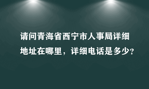 请问青海省西宁市人事局详细地址在哪里，详细电话是多少？