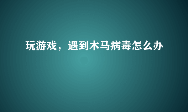 玩游戏，遇到木马病毒怎么办