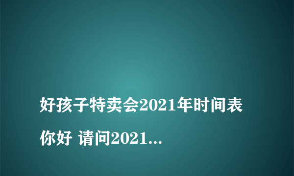 
好孩子特卖会2021年时间表 你好 请问2021年7月份有活动吗

