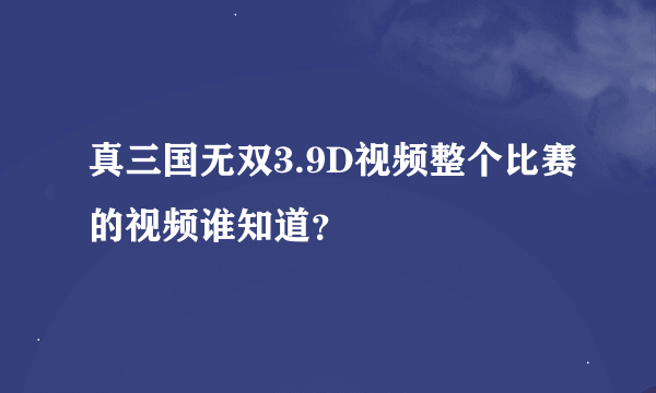 真三国无双3.9D视频整个比赛的视频谁知道？