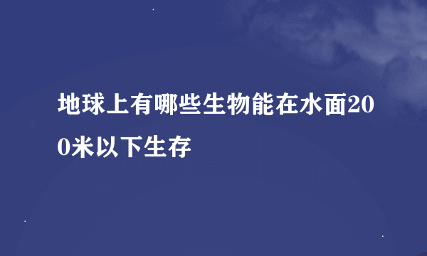 地球上有哪些生物能在水面200米以下生存