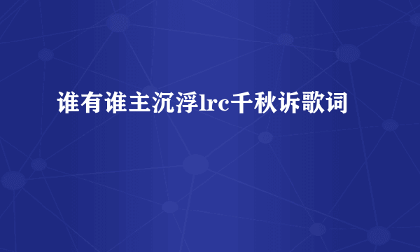 谁有谁主沉浮lrc千秋诉歌词