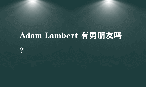 Adam Lambert 有男朋友吗？