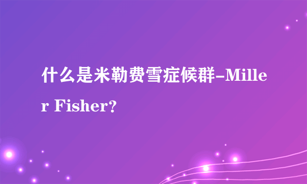 什么是米勒费雪症候群-Miller Fisher？