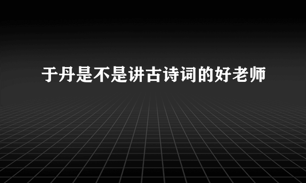 于丹是不是讲古诗词的好老师