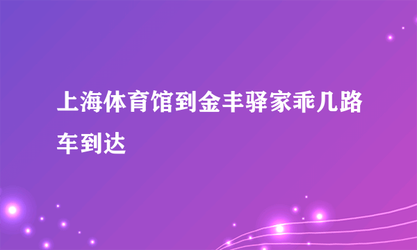 上海体育馆到金丰驿家乖几路车到达