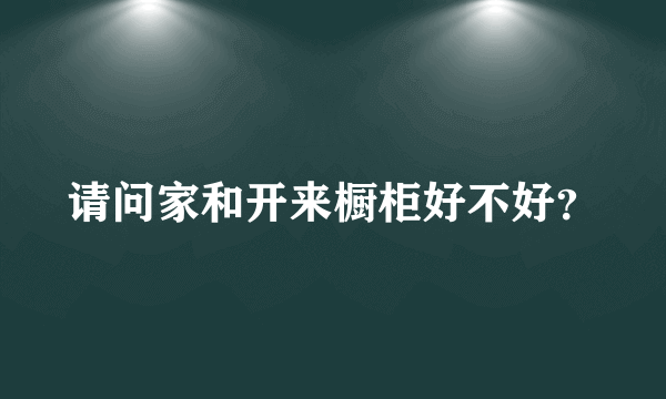 请问家和开来橱柜好不好？