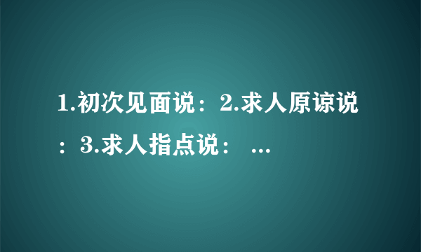 1.初次见面说：2.求人原谅说：3.求人指点说： 4.无暇陪客说：5.等候客人说：6.请人勿送说：