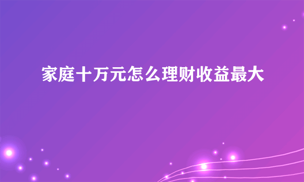 家庭十万元怎么理财收益最大