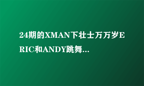 24期的XMAN下壮士万万岁ERIC和ANDY跳舞的那个曲子叫什么名字？ANDY和ERIC的曲子是一样的