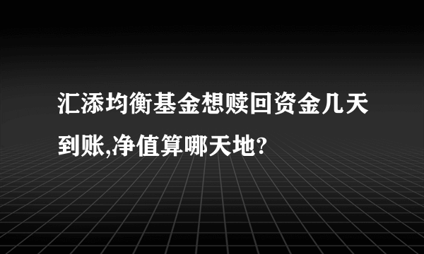 汇添均衡基金想赎回资金几天到账,净值算哪天地?