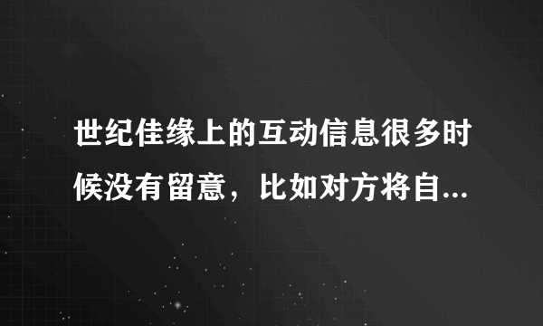 世纪佳缘上的互动信息很多时候没有留意，比如对方将自已列为关注对象什么的，能够查询吗？