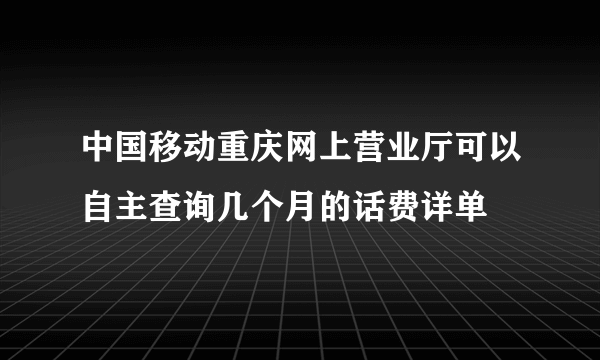 中国移动重庆网上营业厅可以自主查询几个月的话费详单