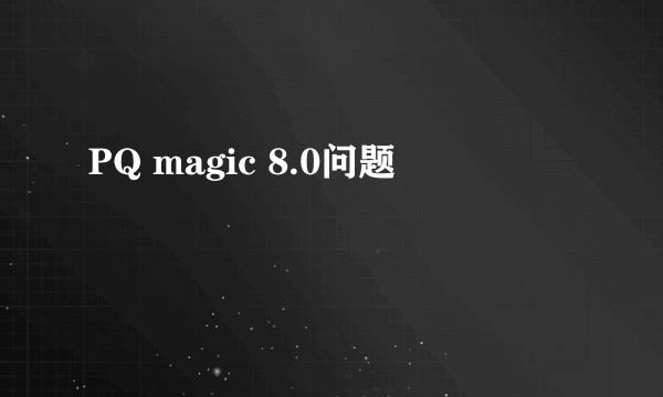 PQ magic 8.0问题