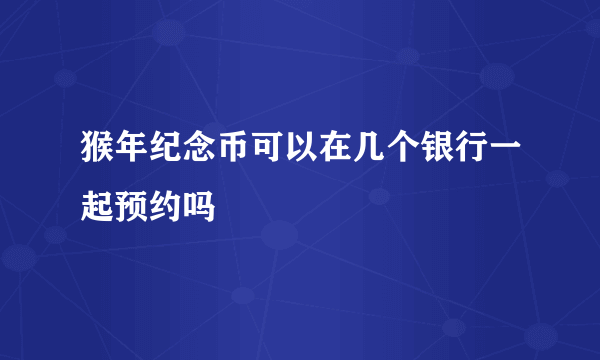 猴年纪念币可以在几个银行一起预约吗