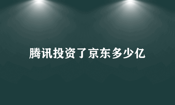 腾讯投资了京东多少亿