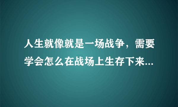 人生就像就是一场战争，需要学会怎么在战场上生存下来，不被人淘汰，思想（智慧）和杀敌技能要不断的提高