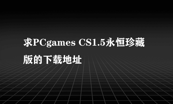 求PCgames CS1.5永恒珍藏版的下载地址