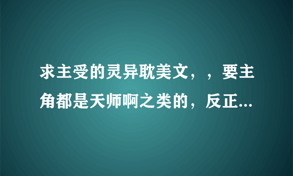 求主受的灵异耽美文，，要主角都是天师啊之类的，反正不是普通人，嗯，，最好是校园的，老文就不要说了，