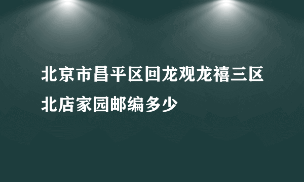 北京市昌平区回龙观龙禧三区北店家园邮编多少